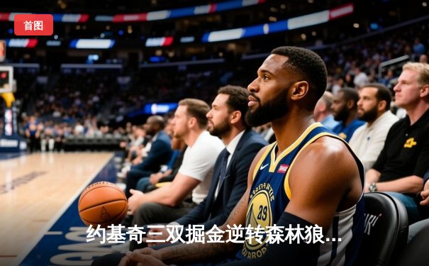 约基奇三双掘金逆转森林狼 抢七大战挺进西决