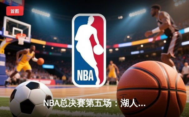 NBA总决赛第五场：湖人加时险胜凯尔特人，詹姆斯三双定乾坤