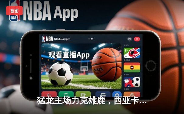 猛龙主场力克雄鹿，西亚卡姆砍下35分率队逆转