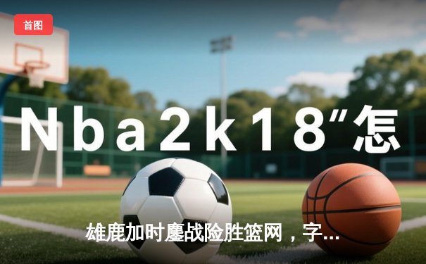 雄鹿加时鏖战险胜篮网，字母哥44分率队豪取六连胜