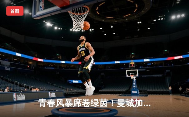 青春风暴席卷绿茵！曼城加时鏖战4-3逆转皇马，哈兰德帽子戏法封神