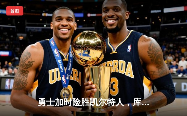 勇士加时险胜凯尔特人，库里狂砍43分带队逆转，总决赛悬念再起