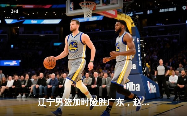 辽宁男篮加时险胜广东，赵继伟35分率队挺进总决赛 - 3