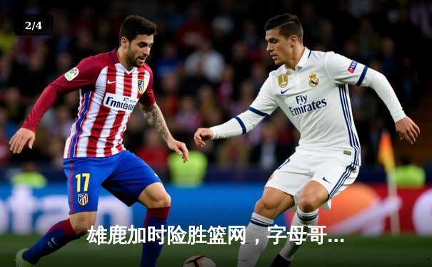 雄鹿加时险胜篮网，字母哥44分14篮板率队逆转，杜兰特空砍32分 - 2