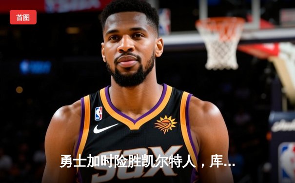 勇士加时险胜凯尔特人，库里狂砍43分率队完成20分惊天逆转