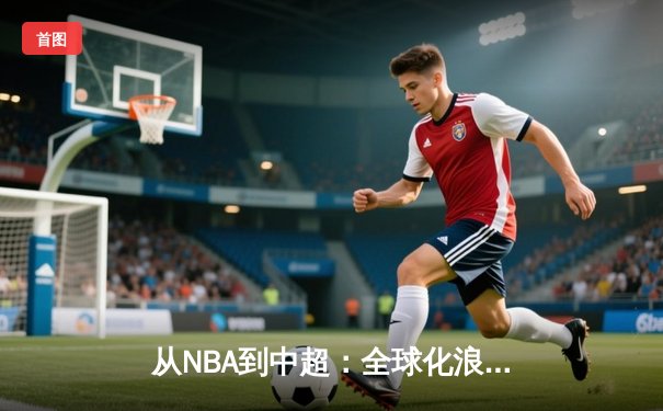 从NBA到中超：全球化浪潮下职业体育的机遇与挑战