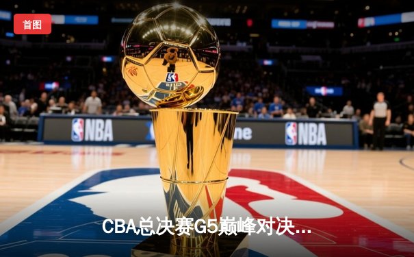 CBA总决赛G5巅峰对决：辽宁本钢加时险胜广东宏远，成功卫冕总冠军