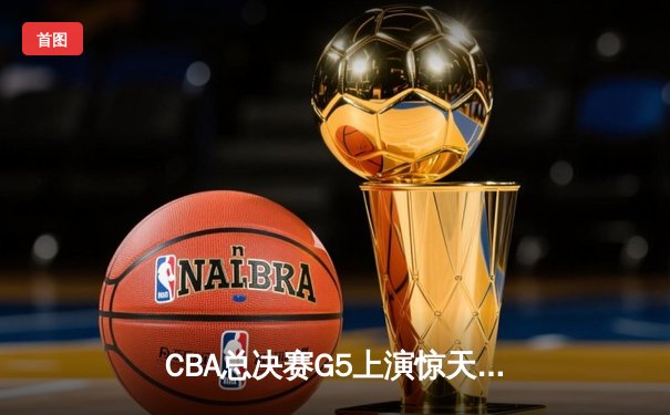 CBA总决赛G5上演惊天逆转 辽宁本钢加时险胜广东东莞大益夺赛点