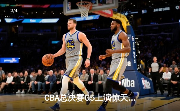 CBA总决赛G5上演惊天逆转 辽宁本钢加时险胜广东东莞大益夺赛点 - 2